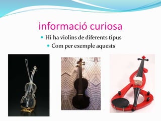informació curiosa
 Hi ha violins de diferents tipus
 Com per exemple aquests
 