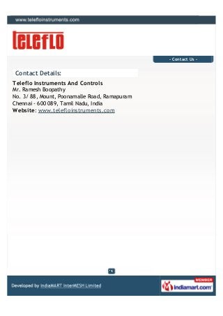 - Contact Us -


Contact Details:
Teleflo Instruments And Controls
Mr. Ramesh Boopathy
No. 3/ 88, Mount, Poonamalle Road, Ramapuram
Chennai - 600 089, Tamil Nadu, India
Website: www.telefloinstruments.com
 