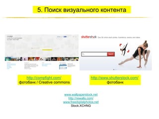5. Поиск визуального контента

http://compfight.com/
фотобанк / Creative commons

http://www.shutterstock.com/
фотобанк

www.wallpaperstock.net
http://rewalls.com/
www.freedigitalphotos.net
Stock.XCHNG
http://JustWrite.com.ua

 