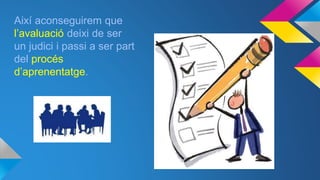 Així aconseguirem que
l’avaluació deixi de ser
un judici i passi a ser part
del procés
d’aprenentatge.
 