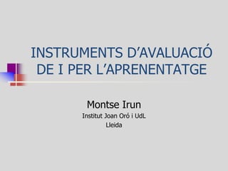 INSTRUMENTS D’AVALUACIÓ DE I PER L’APRENENTATGE 
Montse Irun 
Institut Joan Oró i UdL 
Lleida  