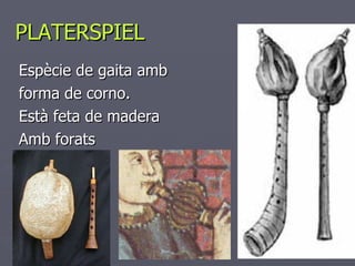 PLATERSPIEL Espècie de gaita amb forma de corno. Està feta de madera Amb forats 