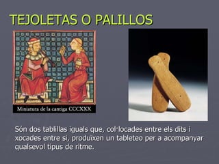 TEJOLETAS O PALILLOS Són dos tablillas iguals que, col·locades entre els dits i xocades entre si, produïxen un tableteo per a acompanyar qualsevol tipus de ritme. 