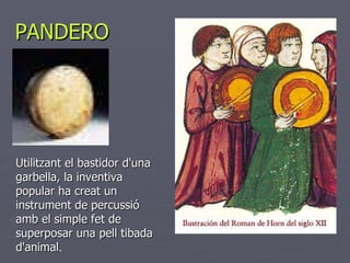 PANDERO Utilitzant el bastidor d'una garbella, la inventiva popular ha creat un instrument de percussió amb el simple fet de superposar una pell tibada d'animal .  