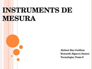 INSTRUMENTS DE MESURA Aleksei Baz Guillem Kenneth Algarra Santos Tecnologia; Tema 9 
