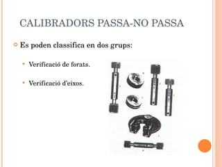 CALIBRADORS PASSA-NO PASSA Es poden classifica en dos grups: Verificació de forats. Verificació d’eixos. 