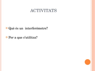 ACTIVITATS Què és un  interferómetre? Per a que s ’ utilitza? 