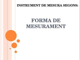 INSTRUMENT DE MESURA SEGONS: FORMA DE MESURAMENT 