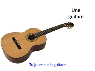 Tu joues de la guitare
Une
guitare
 