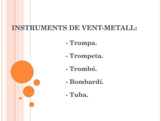 INSTRUMENTS DE VENT-METALL:  - Trompa.  - Trompeta.  - Trombó.  - Bombardí.  - Tuba. 