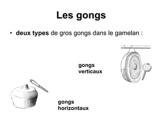 Les gongs
• deux types de gros gongs dans le gamelan :
gongs
verticaux
gongs
horizontaux
 