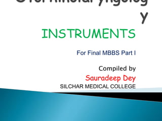 INSTRUMENTS
For Final MBBS Part I
Compiled by
Sauradeep Dey
SILCHAR MEDICAL COLLEGE
 