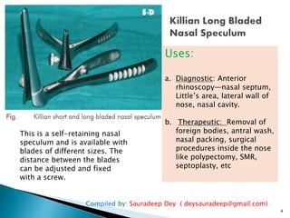Compiled by: Sauradeep Dey ( deysauradeep@gmail.com)
4
Uses:
a. Diagnostic: Anterior
rhinoscopy—nasal septum,
Little’s are...