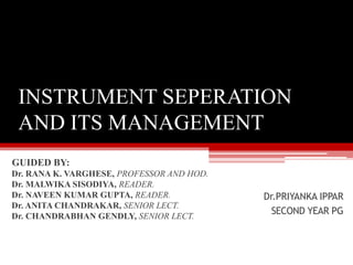 INSTRUMENT SEPERATION
AND ITS MANAGEMENT
PPAR
Dr.PRIYANKA IPPAR
SECOND YEAR PG
GUIDED BY:
Dr. RANA K. VARGHESE, PROFESSOR AND HOD.
Dr. MALWIKA SISODIYA, READER.
Dr. NAVEEN KUMAR GUPTA, READER.
Dr. ANITA CHANDRAKAR, SENIOR LECT.
Dr. CHANDRABHAN GENDLY, SENIOR LECT.
 