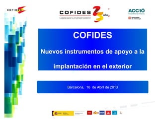 COFIDES
Nuevos instrumentos de apoyo a la
implantación en el exterior
Barcelona, 16 de Abril de 2013
 