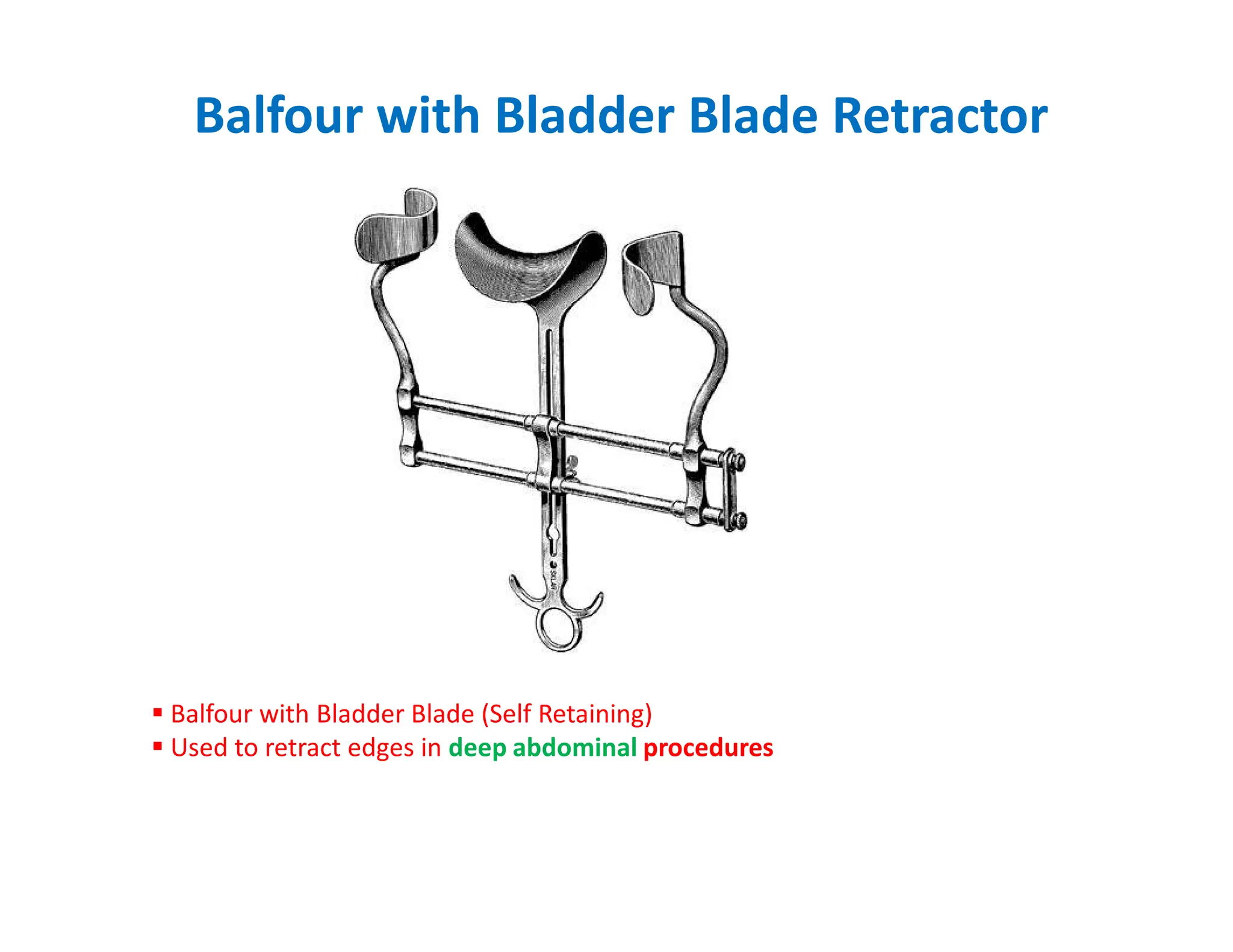 Balfour with Bladder Blade Retractor
 Balfour with Bladder Blade (Self Retaining)
 Used to retract edges in deep abdominal procedures
 