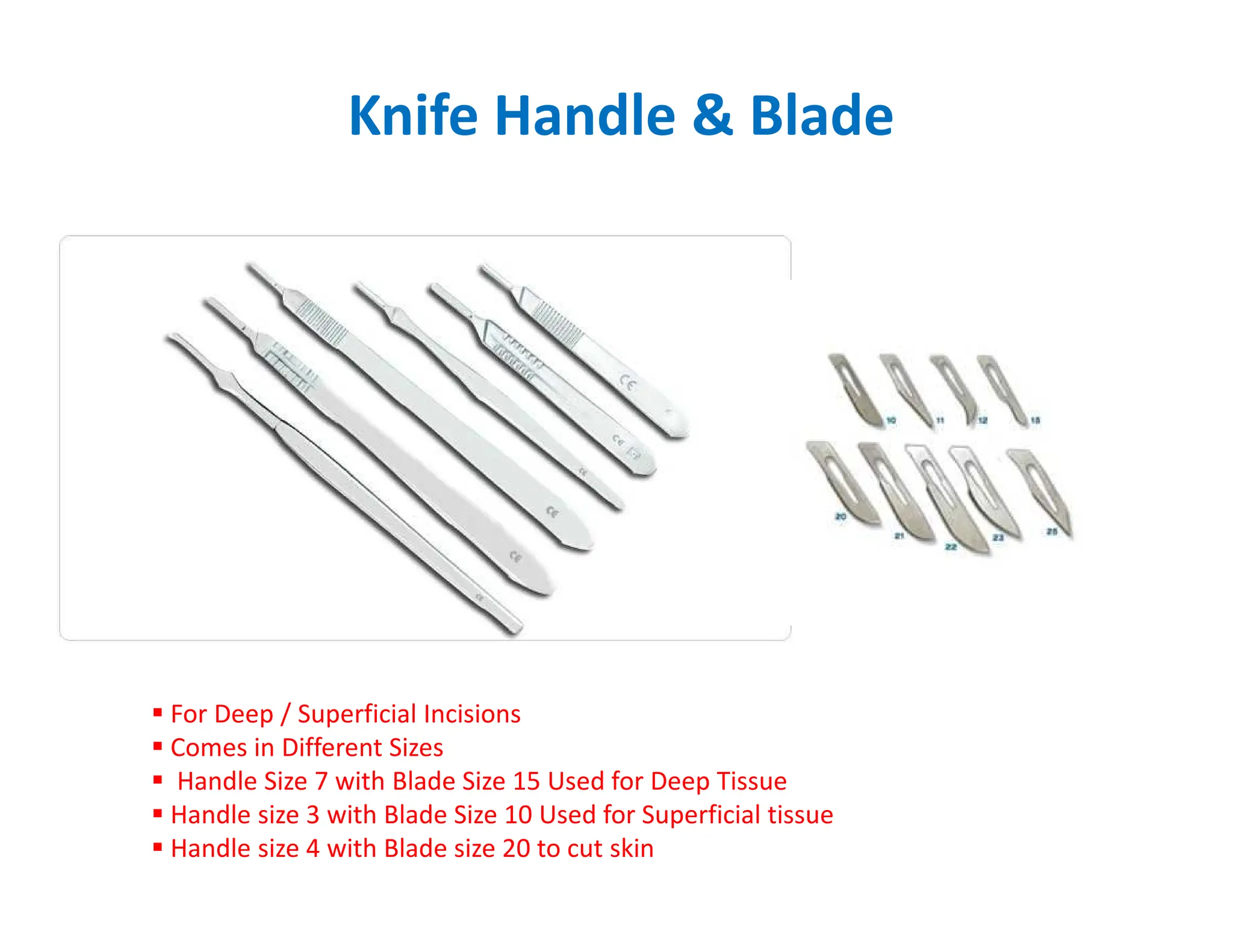Knife Handle  Blade
 For Deep / Superficial Incisions
 Comes in Different Sizes
 Handle Size 7 with Blade Size 15 Used for Deep Tissue
 Handle size 3 with Blade Size 10 Used for Superficial tissue
 Handle size 4 with Blade size 20 to cut skin
 