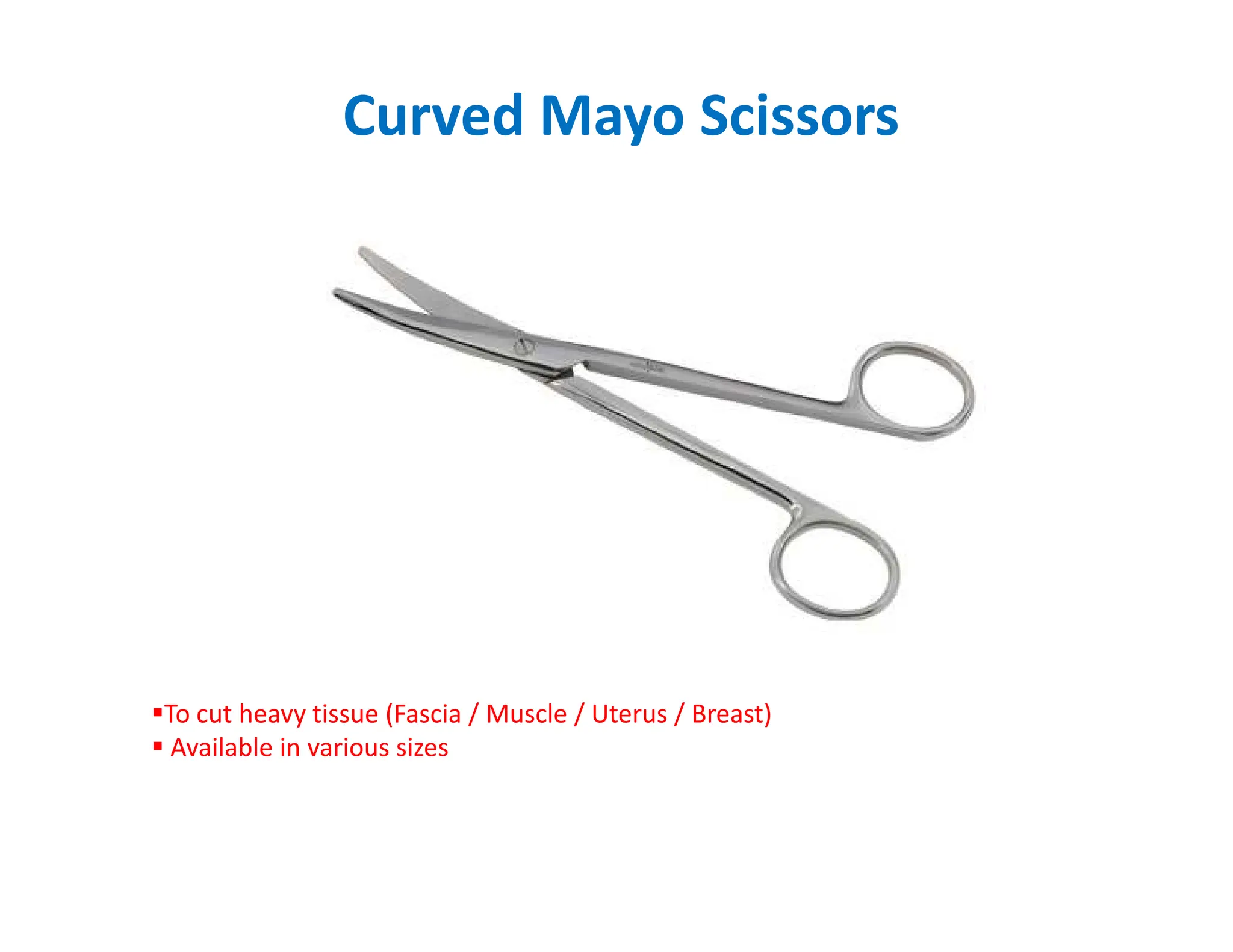 Curved Mayo Scissors
To cut heavy tissue (Fascia / Muscle / Uterus / Breast)
 Available in various sizes
 