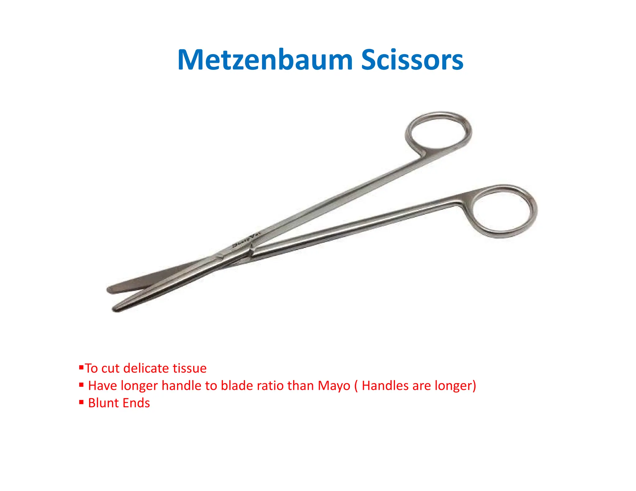 Metzenbaum Scissors
To cut delicate tissue
 Have longer handle to blade ratio than Mayo ( Handles are longer)
 Blunt Ends
 
