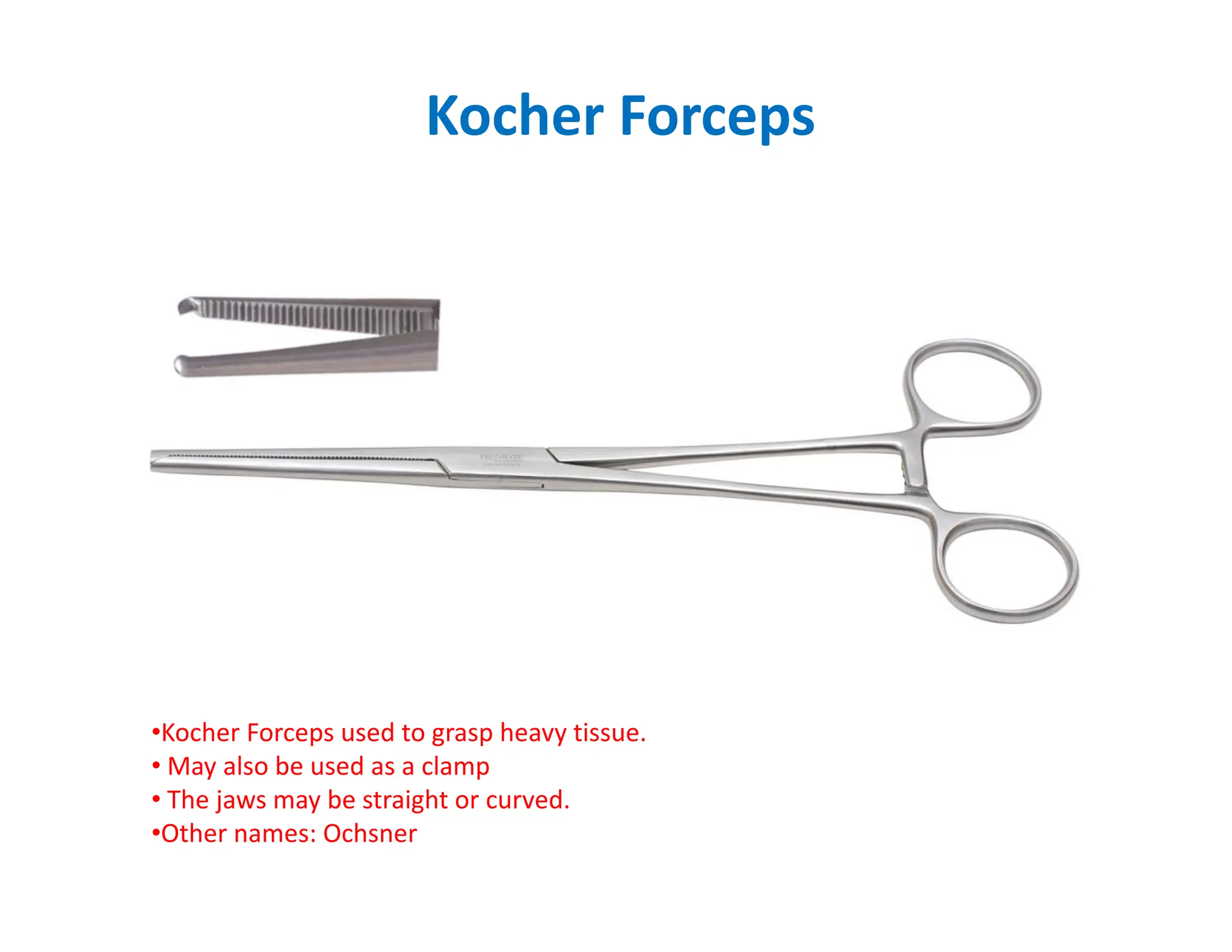 Kocher Forceps
•Kocher Forceps used to grasp heavy tissue.
• May also be used as a clamp
• The jaws may be straight or curved.
•Other names: Ochsner
 