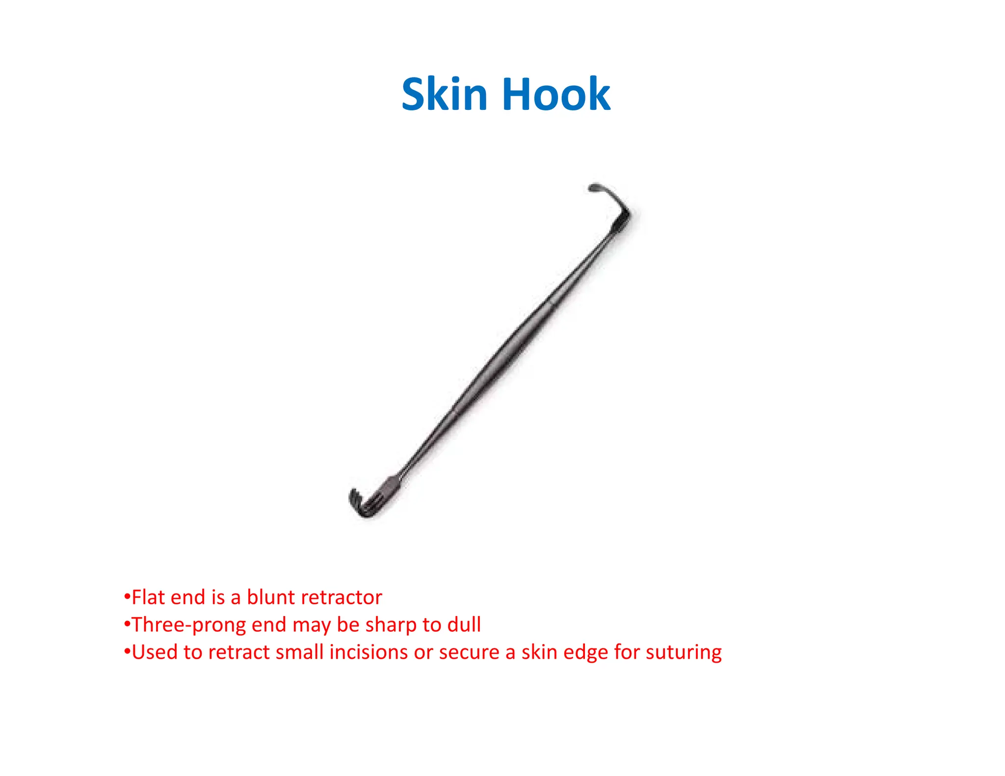 Skin Hook
•Flat end is a blunt retractor
•Three-prong end may be sharp to dull
•Used to retract small incisions or secure a skin edge for suturing
 