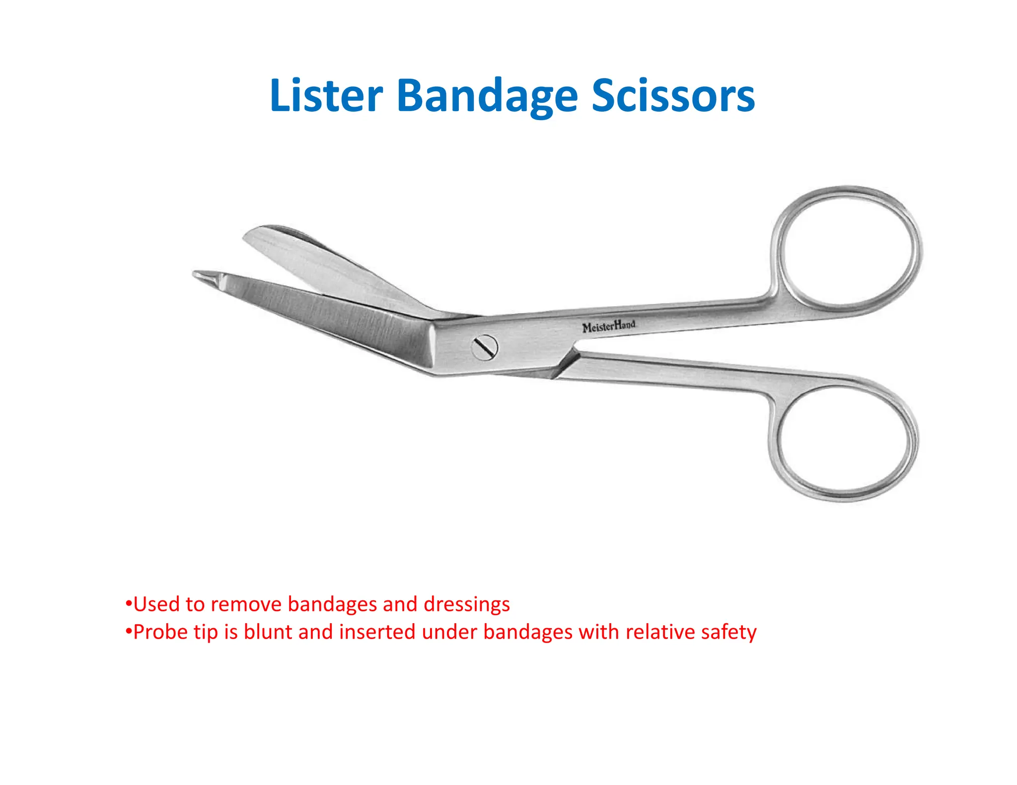 Lister Bandage Scissors
•Used to remove bandages and dressings
•Probe tip is blunt and inserted under bandages with relative safety
 