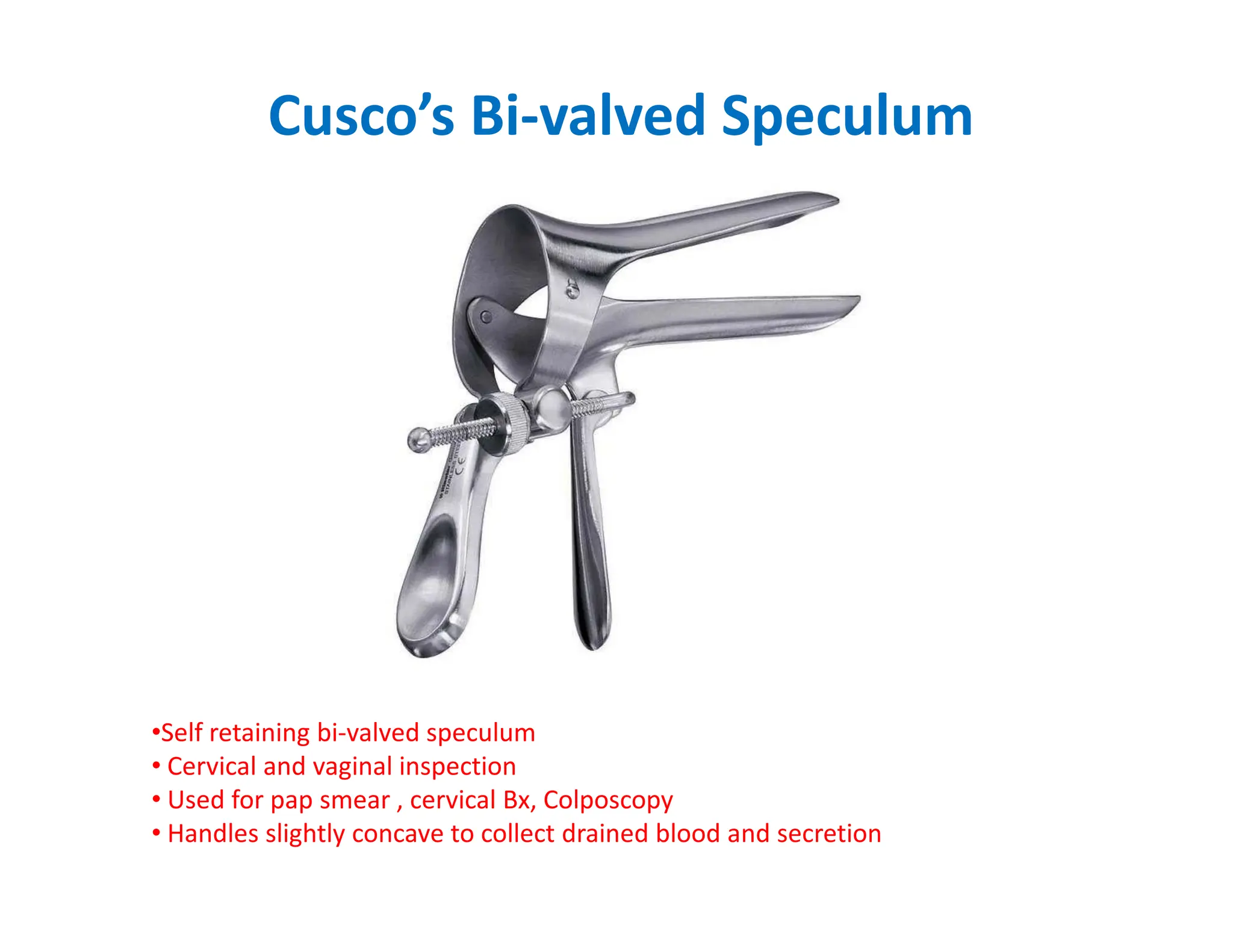 Cusco’s Bi-valved Speculum
•Self retaining bi-valved speculum
• Cervical and vaginal inspection
• Used for pap smear , cervical Bx, Colposcopy
• Handles slightly concave to collect drained blood and secretion
 