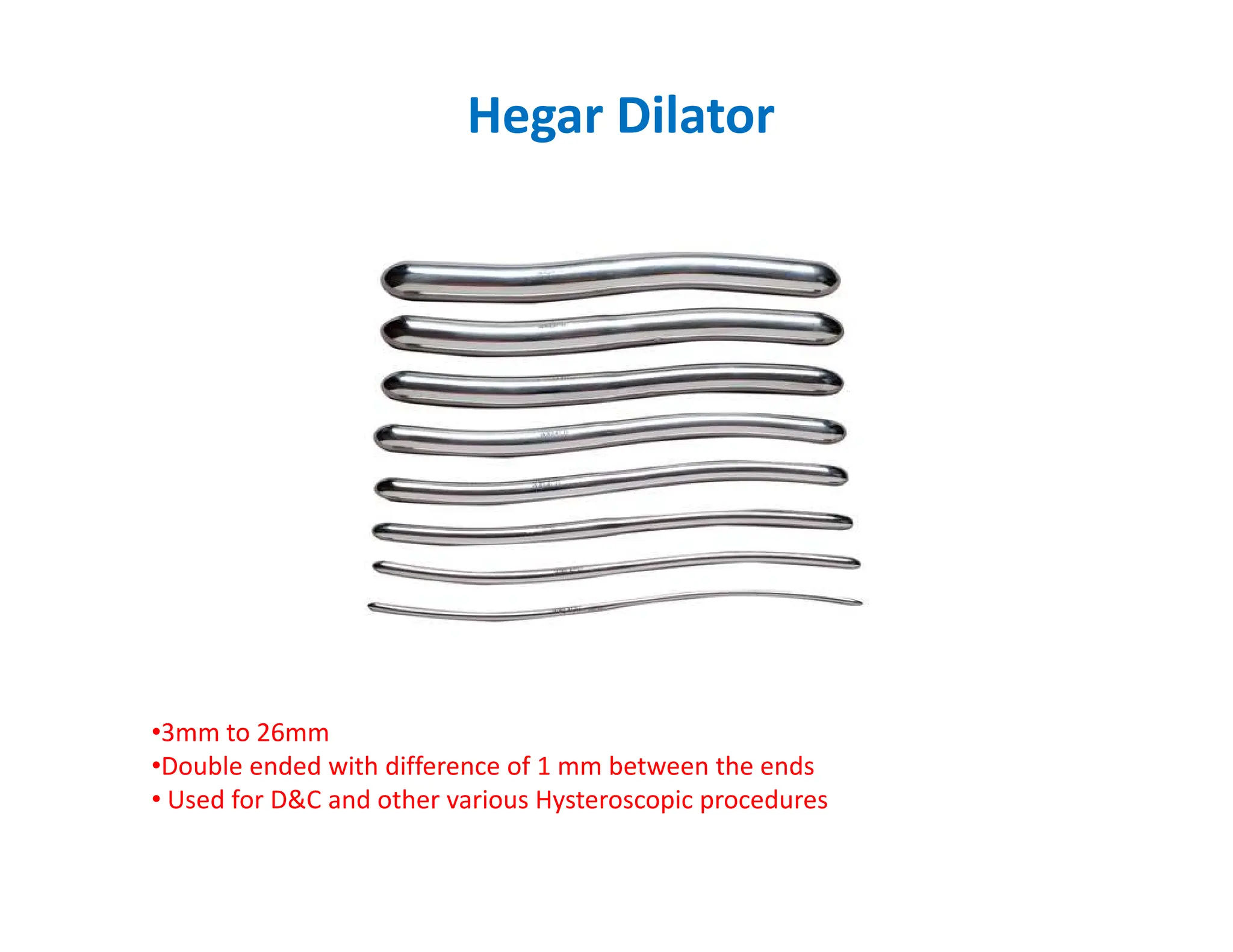 Hegar Dilator
•3mm to 26mm
•Double ended with difference of 1 mm between the ends
• Used for DC and other various Hysteroscopic procedures
 