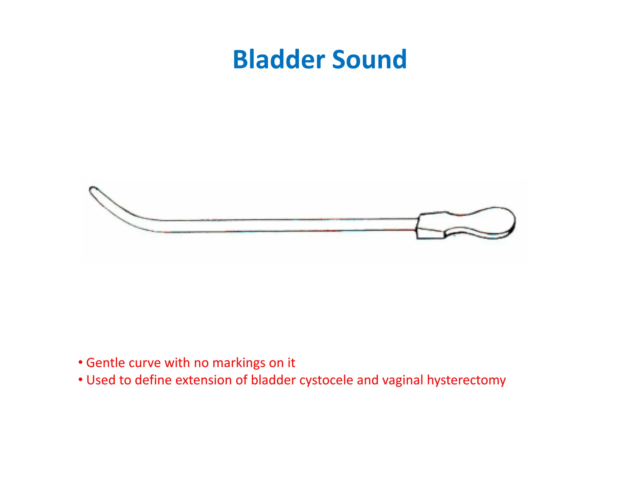 Bladder Sound
• Gentle curve with no markings on it
• Used to define extension of bladder cystocele and vaginal hysterectomy
 