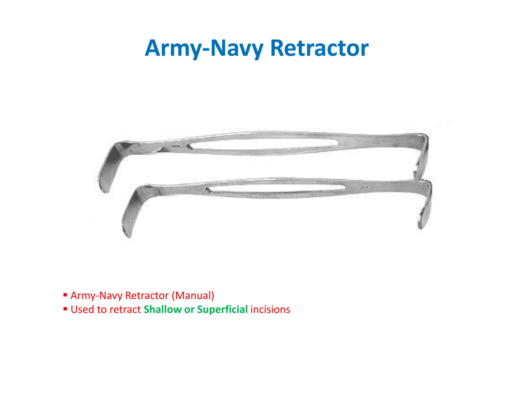 Army-Navy Retractor
 Army-Navy Retractor (Manual)
 Used to retract Shallow or Superficial incisions
 