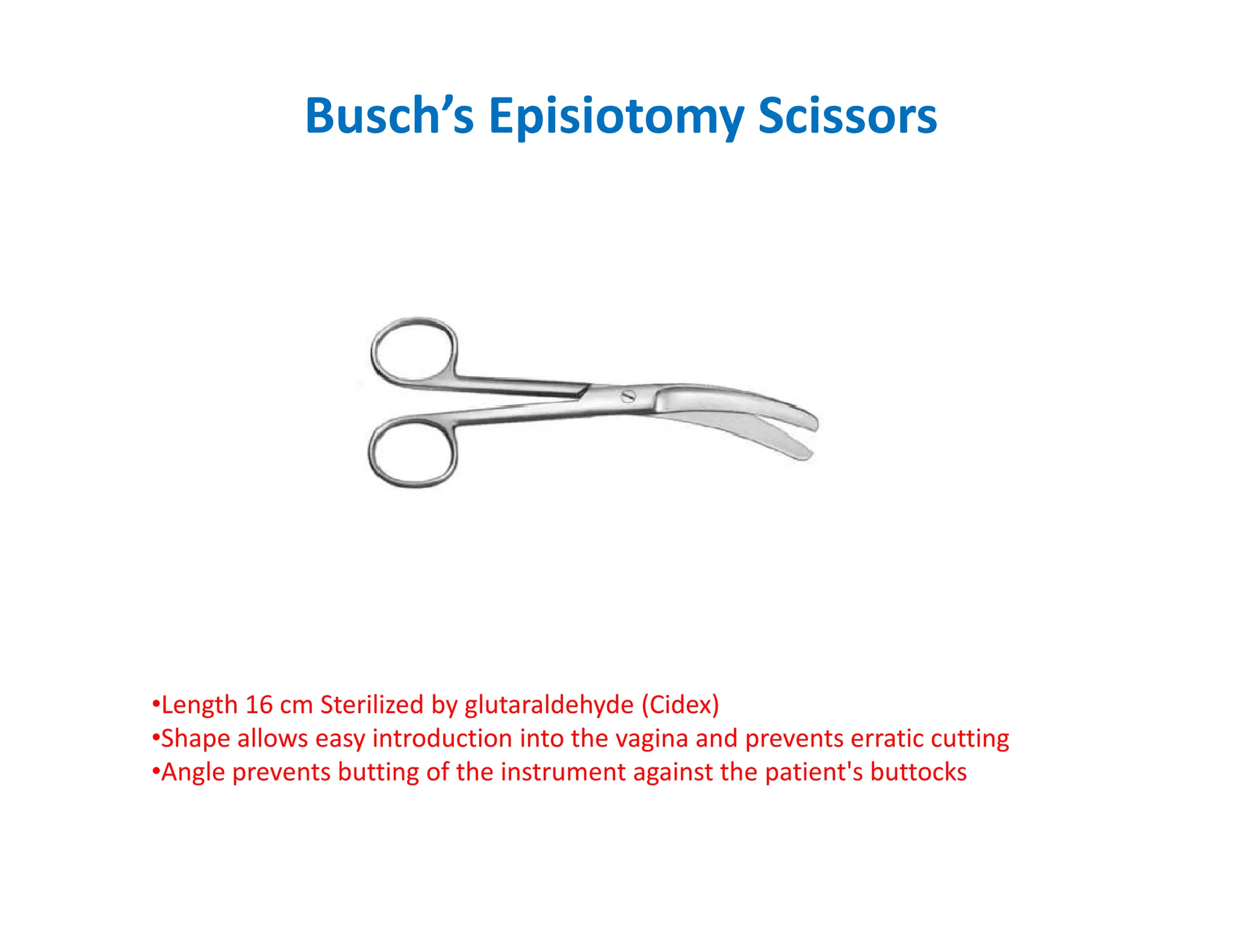 Busch’s Episiotomy Scissors
•Length 16 cm Sterilized by glutaraldehyde (Cidex)
•Shape allows easy introduction into the vagina and prevents erratic cutting
•Angle prevents butting of the instrument against the patient's buttocks
 