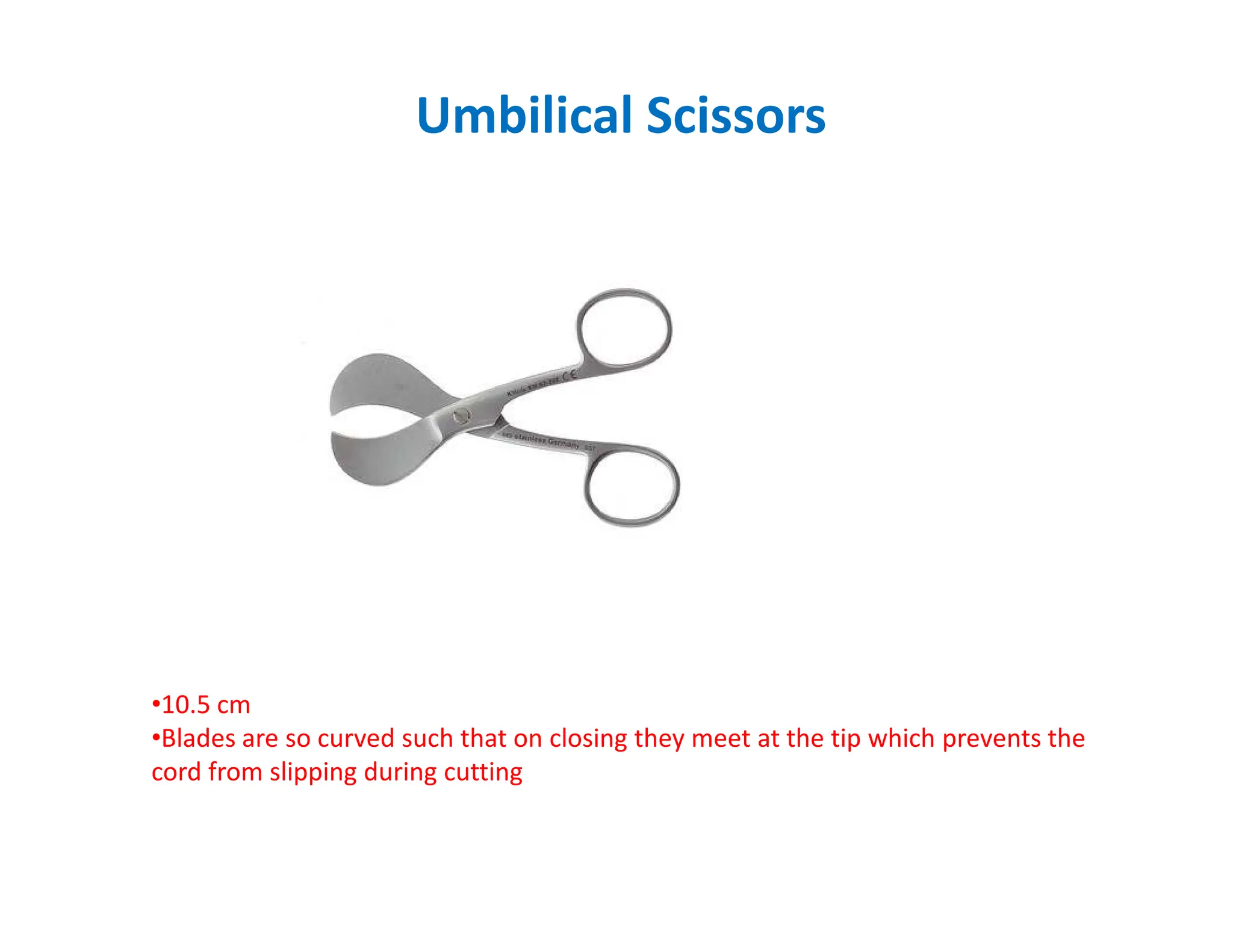 Umbilical Scissors
•10.5 cm
•Blades are so curved such that on closing they meet at the tip which prevents the
cord from slipping during cutting
 