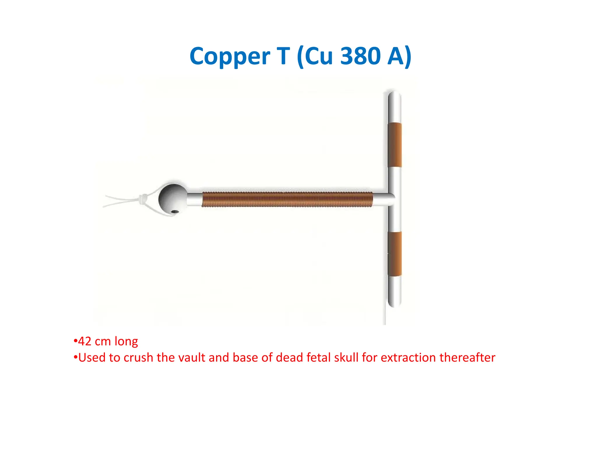 Copper T (Cu 380 A)
•42 cm long
•Used to crush the vault and base of dead fetal skull for extraction thereafter
 
