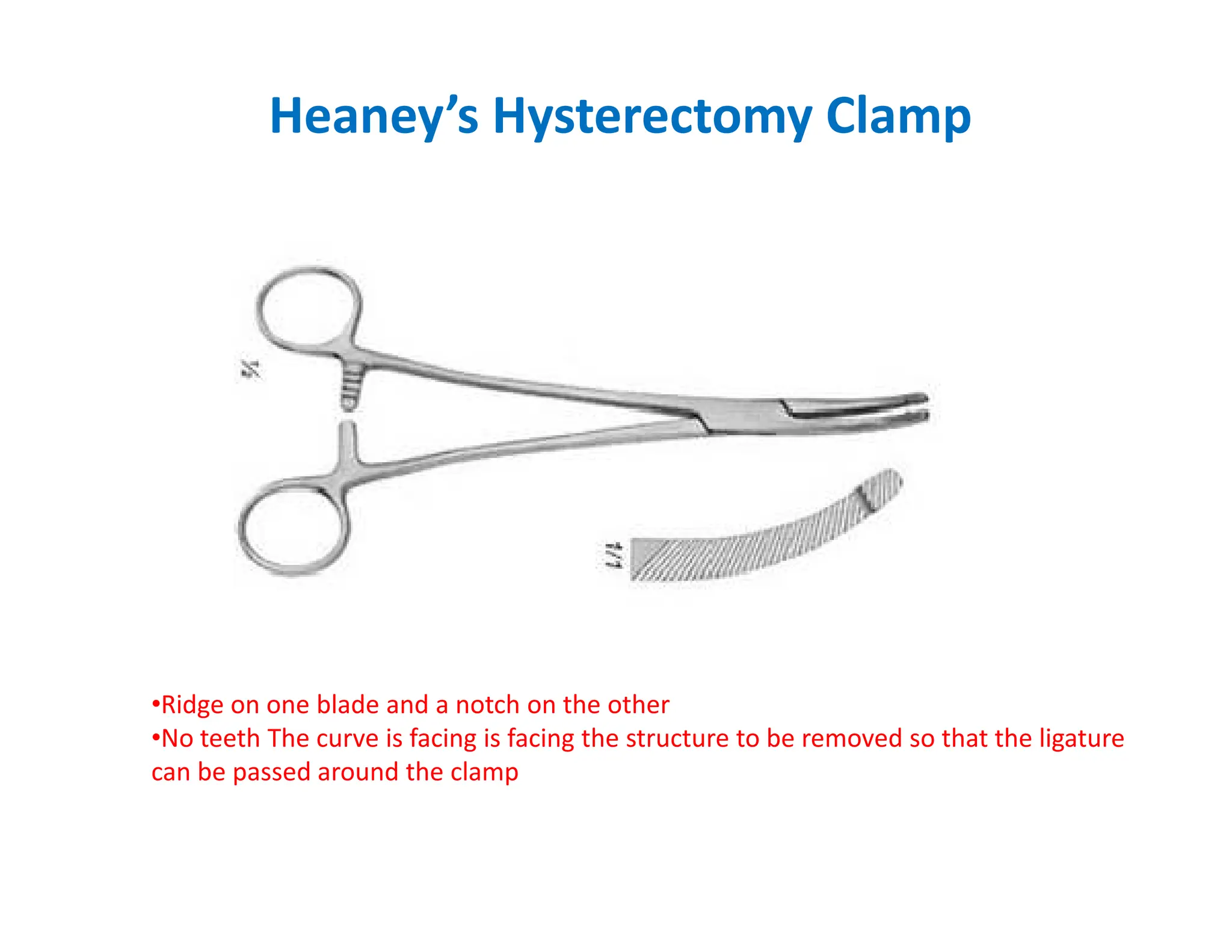 Heaney’s Hysterectomy Clamp
•Ridge on one blade and a notch on the other
•No teeth The curve is facing is facing the structure to be removed so that the ligature
can be passed around the clamp
 