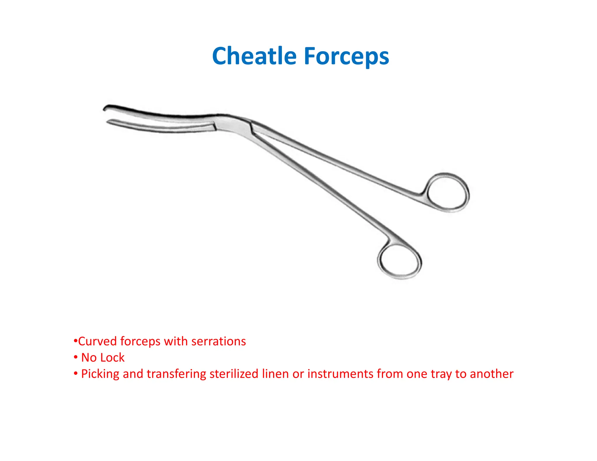 Cheatle Forceps
•Curved forceps with serrations
• No Lock
• Picking and transfering sterilized linen or instruments from one tray to another
 