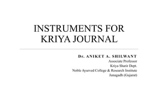 INSTRUMENTS FOR
KRIYA JOURNAL
Dr. ANIKET A. SHILWANT
Associate Professor
Kriya Sharir Dept.
Noble Ayurved College & Research Institute
Junagadh (Gujarat)
 