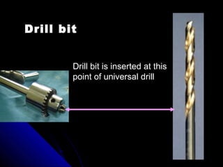 Drill bit
Drill bit is inserted at this
point of universal drill
 