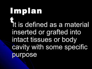 It is defined as a materialIt is defined as a material
inserted or grafted intoinserted or grafted into
intact tissues or bodyintact tissues or body
cavity with some specificcavity with some specific
purposepurpose
Implan
t
 
