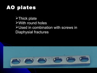 Thick plate
With round holes
Used in combination with screws in
Diaphysial fractures
AO plates
 