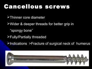 Thinner core diameter
Wider & deeper threads for better grip in
“spongy bone”
Fully/Partially threaded
Indications >Fracture of surgical neck of humerus
Cancellous screws
 