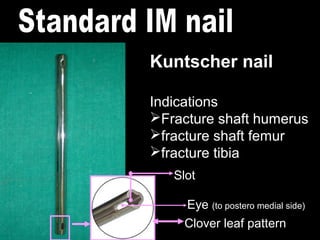 Kuntscher nail
Indications
Fracture shaft humerus
fracture shaft femur
fracture tibia
Clover leaf pattern
Eye (to postero medial side)
Slot
 