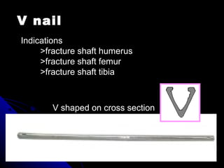 V nail
V shaped on cross section
Indications
>fracture shaft humerus
>fracture shaft femur
>fracture shaft tibia
 