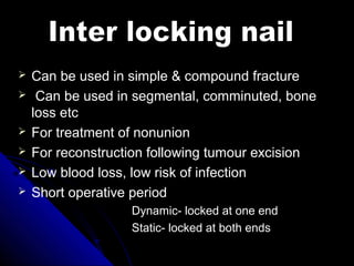  Can be used in simple & compound fracture
 Can be used in segmental, comminuted, bone
loss etc
 For treatment of nonunion
 For reconstruction following tumour excision
 Low blood loss, low risk of infection
 Short operative period
Dynamic- locked at one end
Static- locked at both ends
 