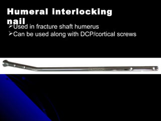 Humeral interlocking
nailUsed in fracture shaft humerus
Can be used along with DCP/cortical screws
 