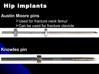 Hip implants
Austin Moore pins
Knowles pin
Used for fracture neck femur
Can be used for fracture clavicle
 