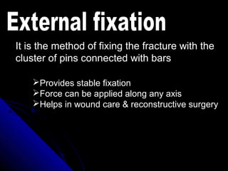 It is the method of fixing the fracture with the
cluster of pins connected with bars
Provides stable fixation
Force can be applied along any axis
Helps in wound care & reconstructive surgery
 