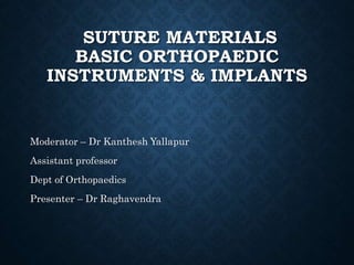 SUTURE MATERIALS
BASIC ORTHOPAEDIC
INSTRUMENTS & IMPLANTS
Moderator – Dr Kanthesh Yallapur
Assistant professor
Dept of Orthopaedics
Presenter – Dr Raghavendra
 