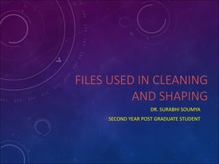 FILES	USED	IN	CLEANING	
AND	SHAPING
DR.	SURABHI	SOUMYA
SECOND	YEAR	POST	GRADUATE	STUDENT
 