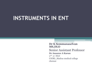 INSTRUMENTS IN ENT
Dr K Semmanaselvan
MS,DLO
Senior Assistant Professor
Dr Anusree A Karun
2nd yr DLO
UIORL ,Madras medical college
chennai
 