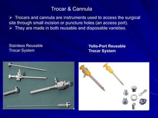 Trocar & Cannula
 Trocars and cannula are instruments used to access the surgical
site through small incision or puncture holes (an access port).
 They are made in both reusable and disposable varieties.
Stainless Reusable
Trocar System
Yello-Port Reusable
Trocar System
 